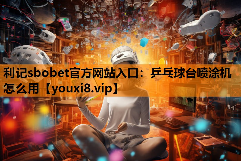 利记sbobet官方网站入口：乒乓球台喷涂机怎么用