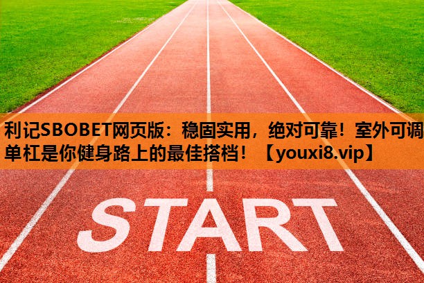 利记SBOBET网页版：稳固实用，绝对可靠！室外可调单杠是你健身路上的最佳搭档！