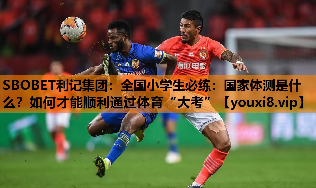 SBOBET利记集团：全国小学生必练：国家体测是什么？如何才能顺利通过体育“大考”