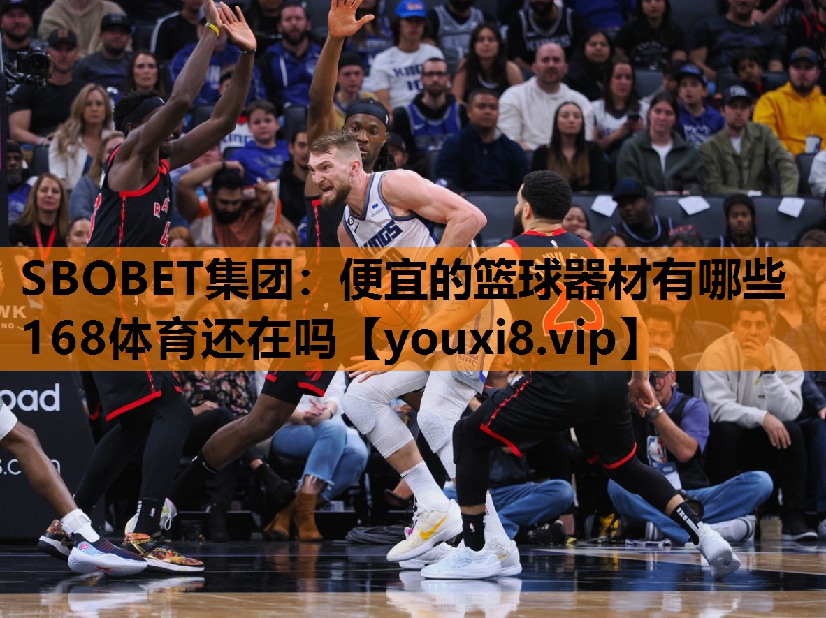 SBOBET集团：便宜的篮球器材有哪些168体育还在吗