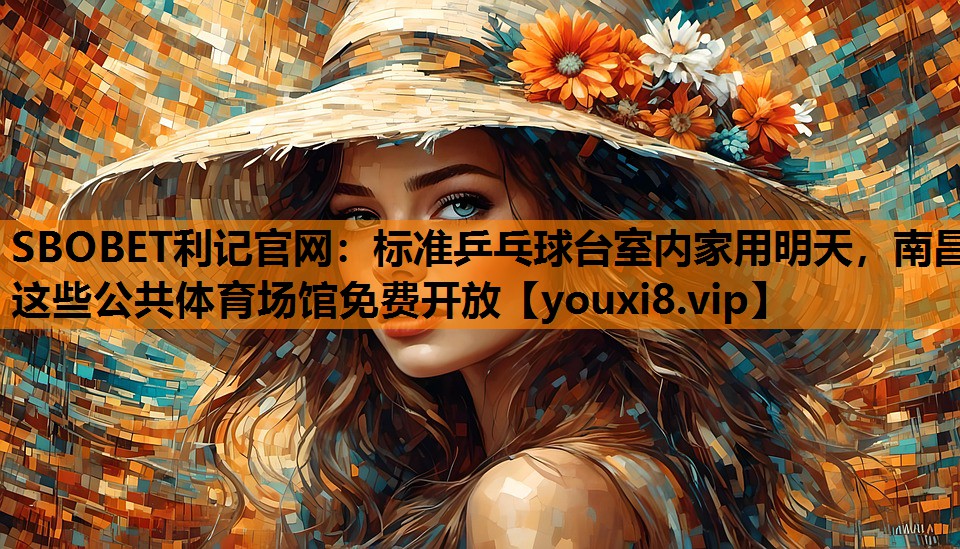 SBOBET利记官网：标准乒乓球台室内家用明天，南昌这些公共体育场馆免费开放