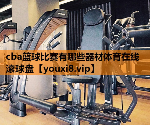 cba篮球比赛有哪些器材体育在线滚球盘