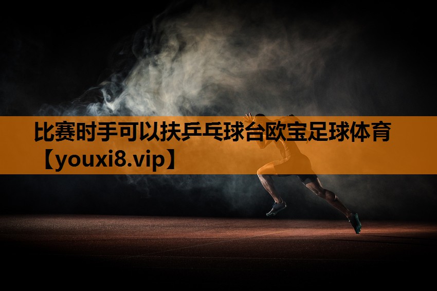 比赛时手可以扶乒乓球台欧宝足球体育