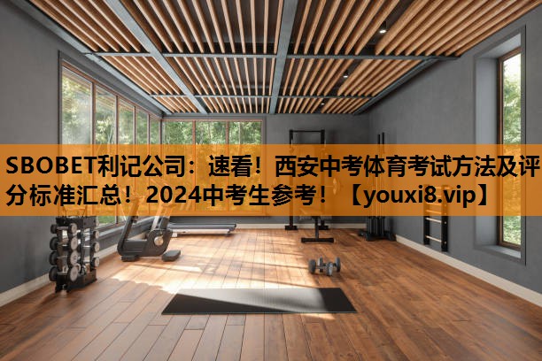 SBOBET利记公司：速看！西安中考体育考试方法及评分标准汇总！2024中考生参考！