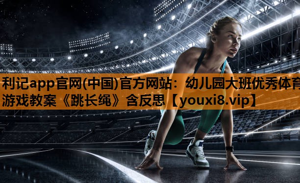 利记app官网(中国)官方网站：幼儿园大班优秀体育游戏教案《跳长绳》含反思