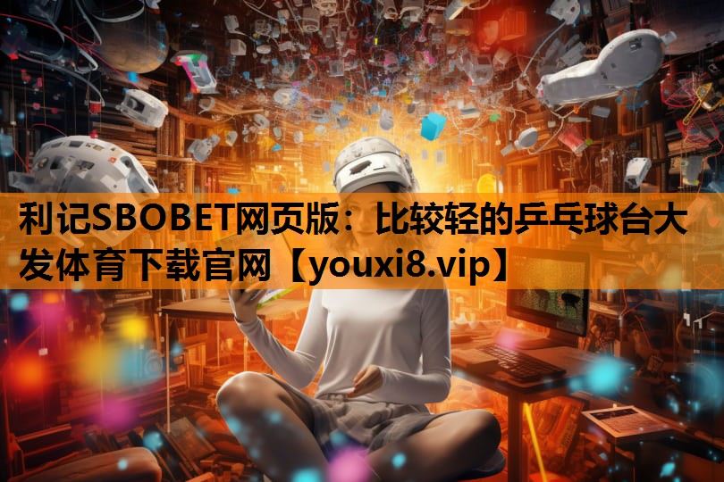 利记SBOBET网页版：比较轻的乒乓球台大发体育下载官网