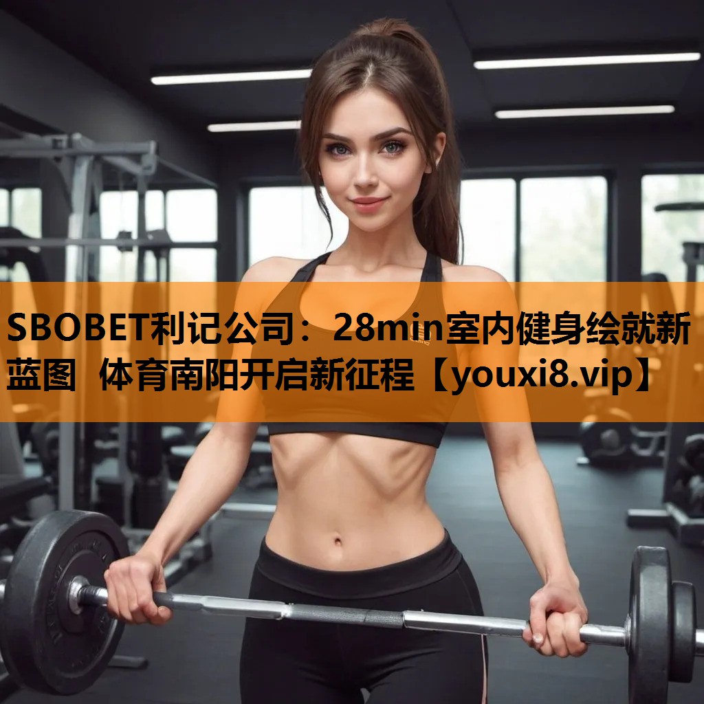 SBOBET利记公司：28min室内健身绘就新蓝图 体育南阳开启新征程