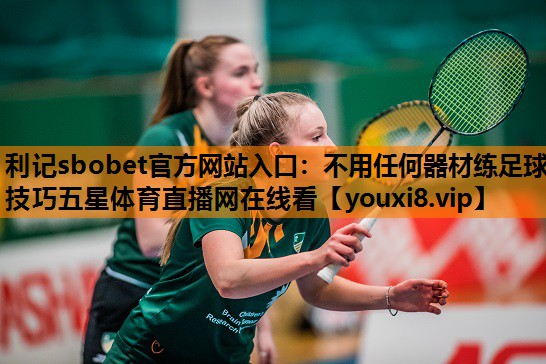 利记sbobet官方网站入口：不用任何器材练足球技巧五星体育直播网在线看