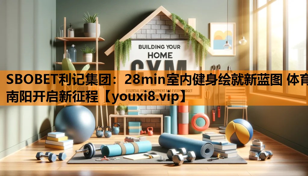 SBOBET利记集团：28min室内健身绘就新蓝图 体育南阳开启新征程