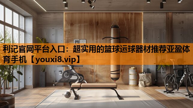利记官网平台入口：超实用的篮球运球器材推荐亚盈体育手机