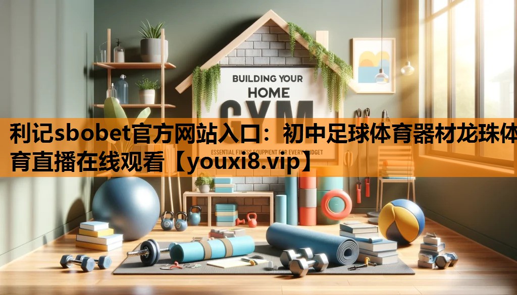 利记sbobet官方网站入口：初中足球体育器材龙珠体育直播在线观看