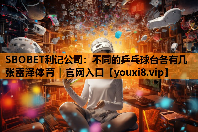 SBOBET利记公司：不同的乒乓球台各有几张雷泽体育｜官网入口