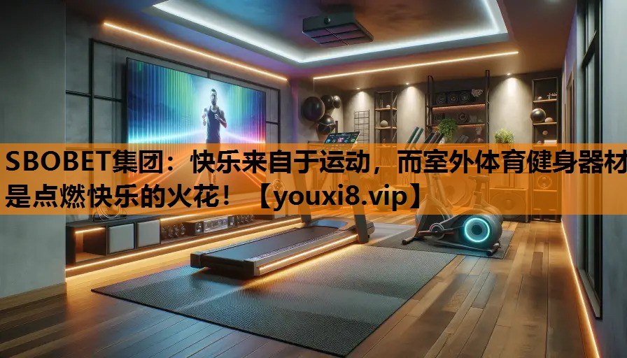 SBOBET集团：快乐来自于运动，而室外体育健身器材是点燃快乐的火花！