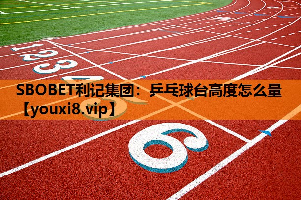 SBOBET利记集团：乒乓球台高度怎么量