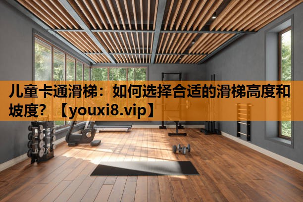 儿童卡通滑梯：如何选择合适的滑梯高度和坡度？