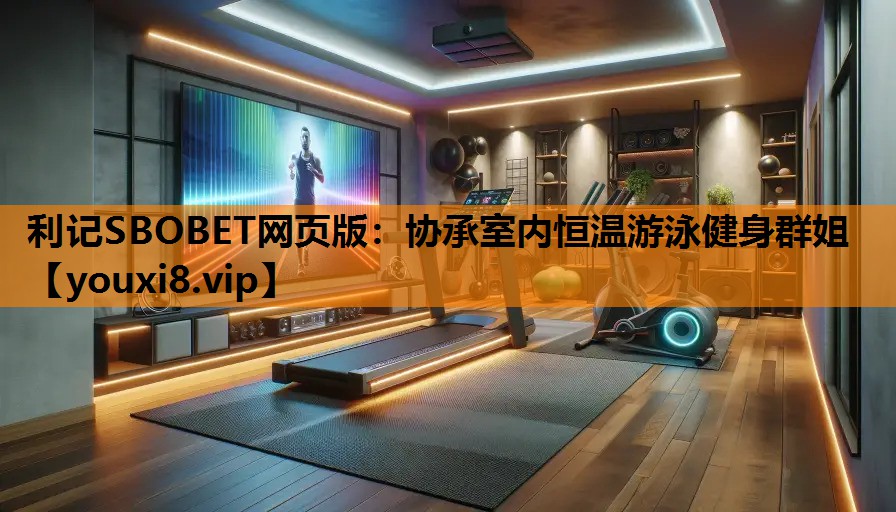 利记SBOBET网页版：协承室内恒温游泳健身群姐