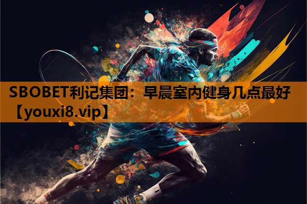 SBOBET利记集团：早晨室内健身几点最好