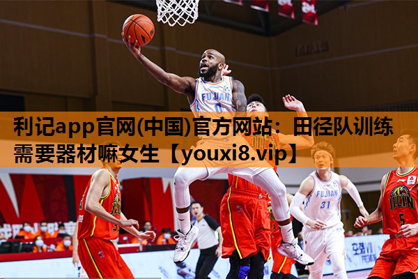 利记app官网(中国)官方网站：田径队训练需要器材嘛女生