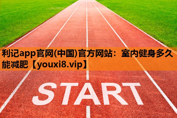 利记app官网(中国)官方网站：室内健身多久能减肥