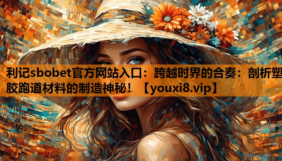 跨越时界的合奏：剖析塑胶跑道材料的制造神秘！